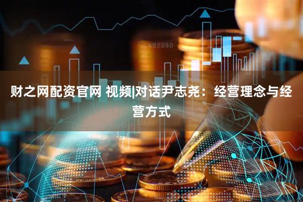 财之网配资官网 视频|对话尹志尧：经营理念与经营方式