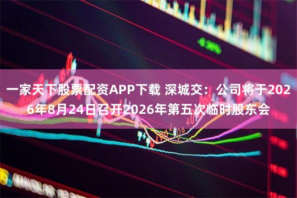 一家天下股票配资APP下载 深城交：公司将于2026年8月24日召开2026年第五次临时股东会