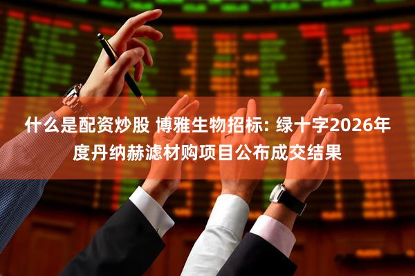什么是配资炒股 博雅生物招标: 绿十字2026年度丹纳赫滤材购项目公布成交结果