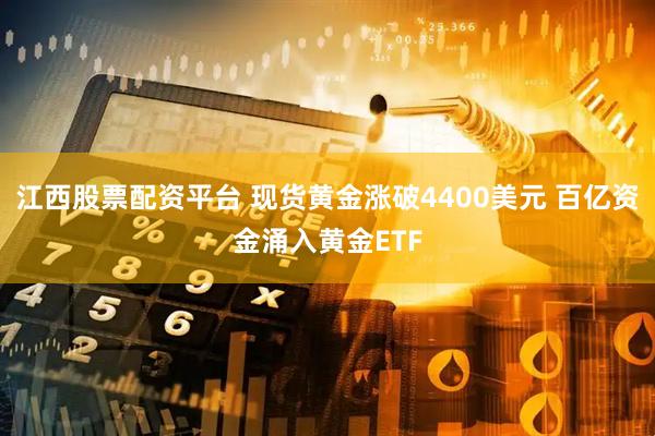 江西股票配资平台 现货黄金涨破4400美元 百亿资金涌入黄金ETF