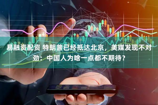 易融资配资 特朗普已经抵达北京，美媒发现不对劲：中国人为啥一点都不期待？