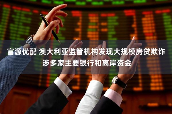 富源优配 澳大利亚监管机构发现大规模房贷欺诈 涉多家主要银行和离岸资金